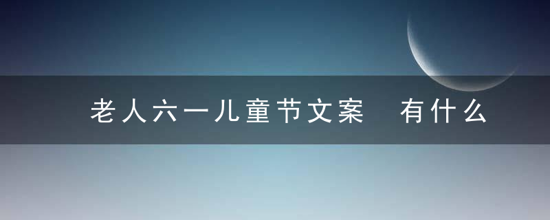 老人六一儿童节文案 有什么六一儿童节文案